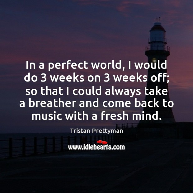In a perfect world, I would do 3 weeks on 3 weeks off; so Tristan Prettyman Picture Quote
