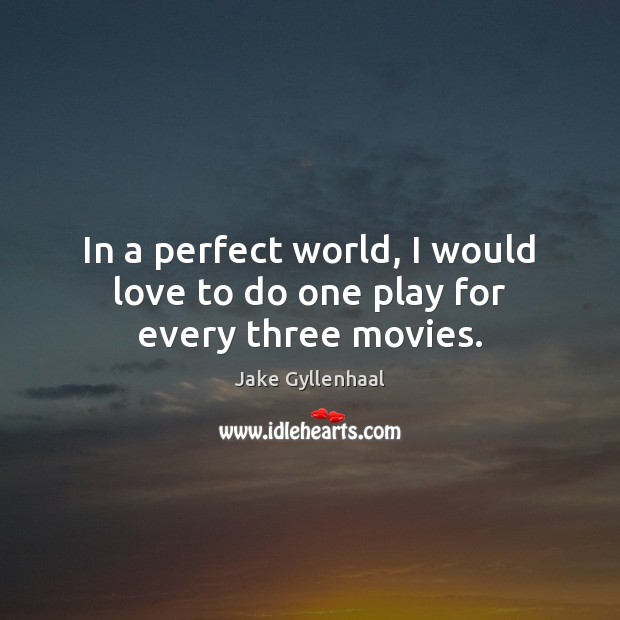 In a perfect world, I would love to do one play for every three movies. Jake Gyllenhaal Picture Quote