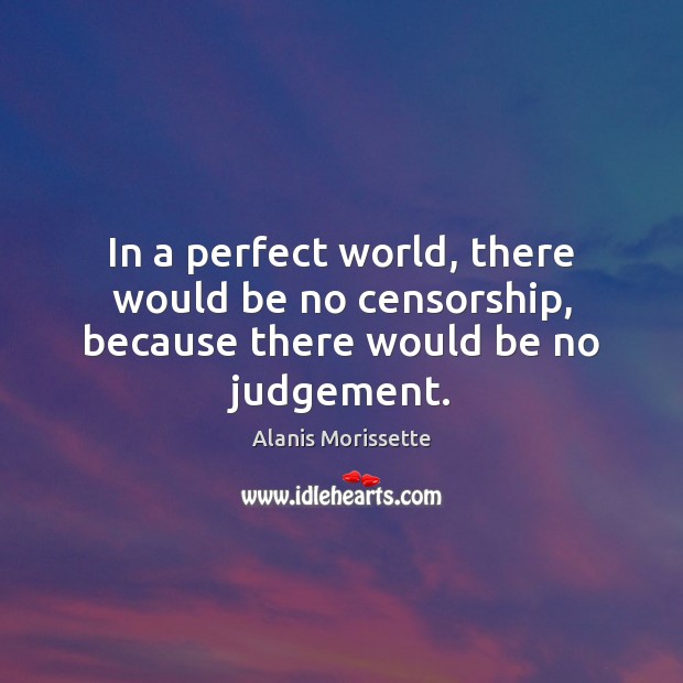 In a perfect world, there would be no censorship, because there would be no judgement. Alanis Morissette Picture Quote
