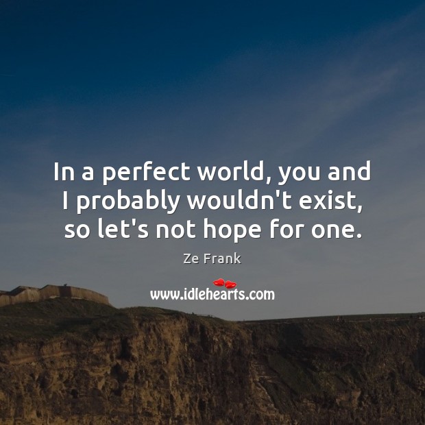 In a perfect world, you and I probably wouldn’t exist, so let’s not hope for one. Ze Frank Picture Quote