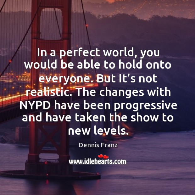 In a perfect world, you would be able to hold onto everyone. But it’s not realistic. Dennis Franz Picture Quote