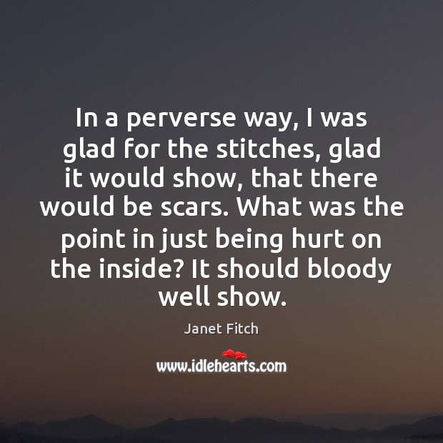 In a perverse way, I was glad for the stitches, glad it Janet Fitch Picture Quote