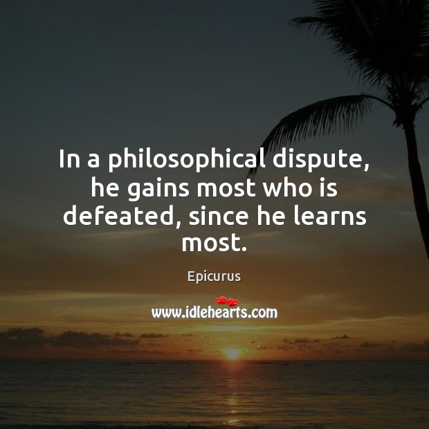 In a philosophical dispute, he gains most who is defeated, since he learns most. Epicurus Picture Quote