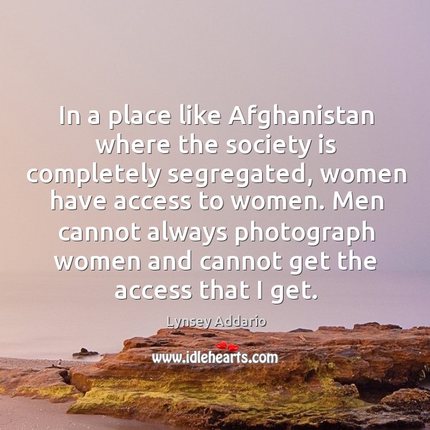 In a place like Afghanistan where the society is completely segregated, women Lynsey Addario Picture Quote