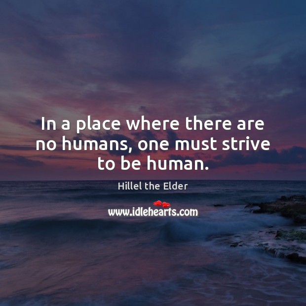 In a place where there are no humans, one must strive to be human. Hillel the Elder Picture Quote