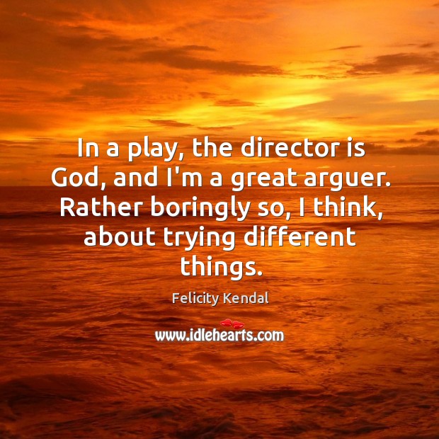 In a play, the director is God, and I’m a great arguer. Felicity Kendal Picture Quote