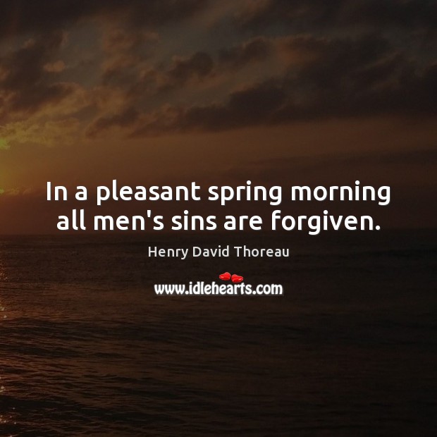 In a pleasant spring morning all men’s sins are forgiven. Henry David Thoreau Picture Quote