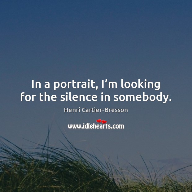 In a portrait, I’m looking for the silence in somebody. Image
