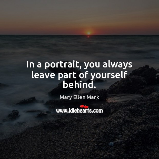 In a portrait, you always leave part of yourself behind. Mary Ellen Mark Picture Quote