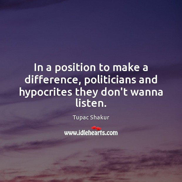In a position to make a difference, politicians and hypocrites they don’t wanna listen. Tupac Shakur Picture Quote