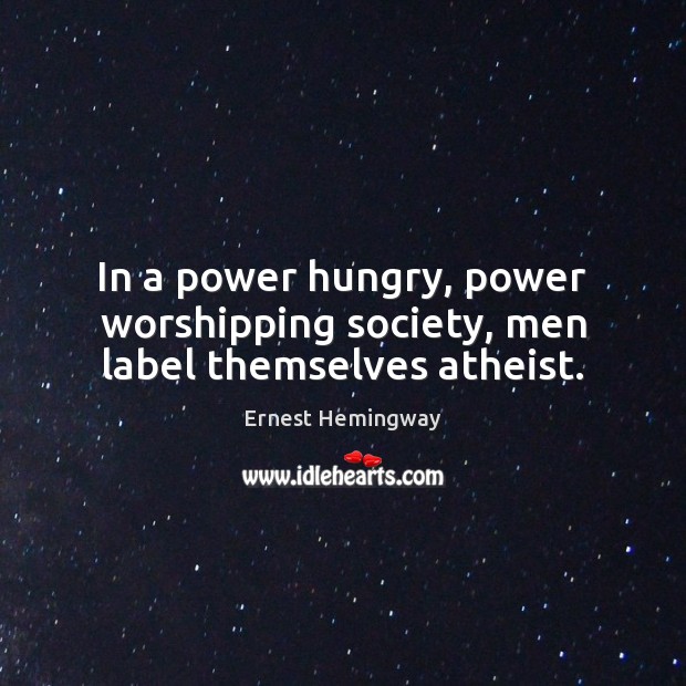 In a power hungry, power worshipping society, men label themselves atheist. Ernest Hemingway Picture Quote