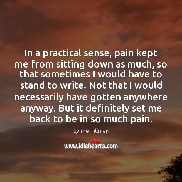 In a practical sense, pain kept me from sitting down as much, Lynne Tillman Picture Quote