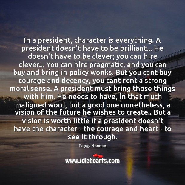 In a president, character is everything. A president doesn’t have to be Peggy Noonan Picture Quote