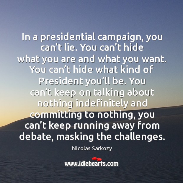 In a presidential campaign, you can’t lie. You can’t hide what you are and what you want. Nicolas Sarkozy Picture Quote