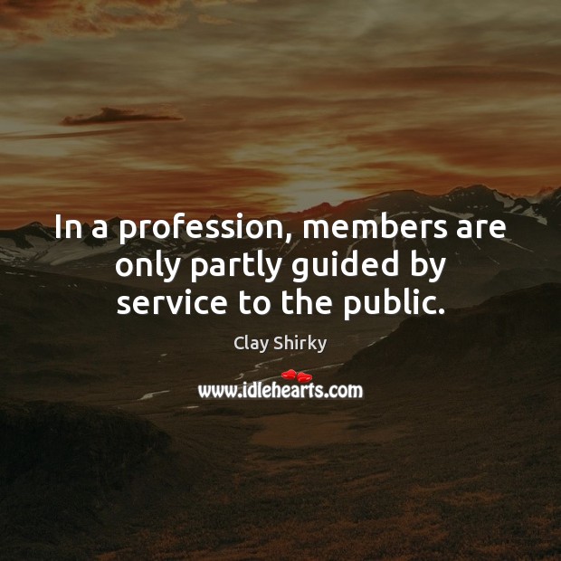 In a profession, members are only partly guided by service to the public. Clay Shirky Picture Quote