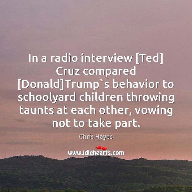 In a radio interview [Ted] Cruz compared [Donald]Trump`s behavior to Chris Hayes Picture Quote