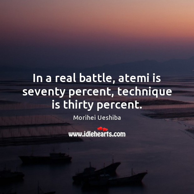 In a real battle, atemi is seventy percent, technique is thirty percent. Morihei Ueshiba Picture Quote