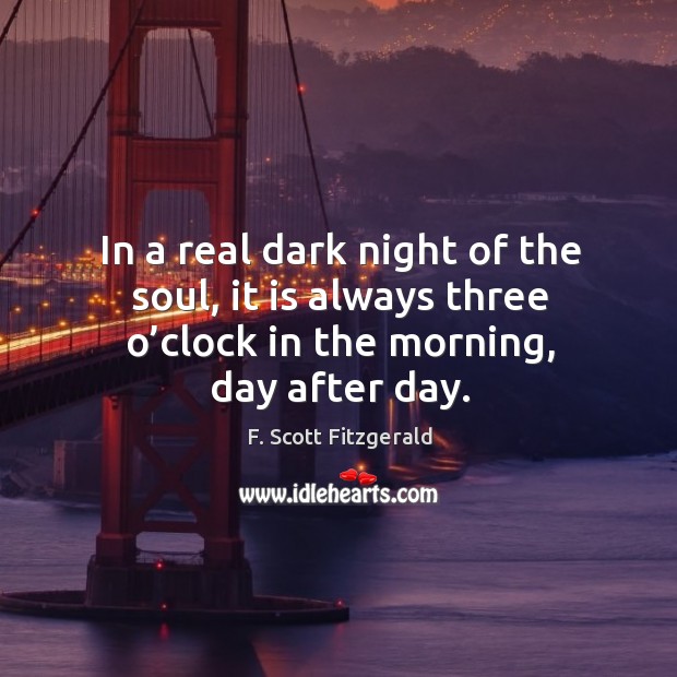 In a real dark night of the soul, it is always three o’clock in the morning, day after day. F. Scott Fitzgerald Picture Quote