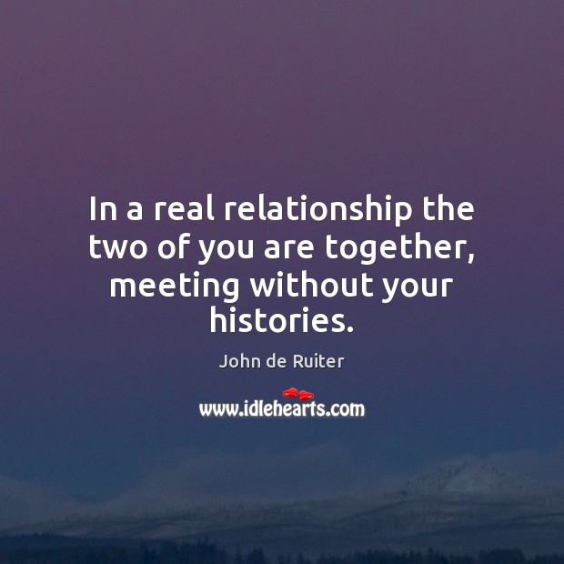 In a real relationship the two of you are together, meeting without your histories. Image