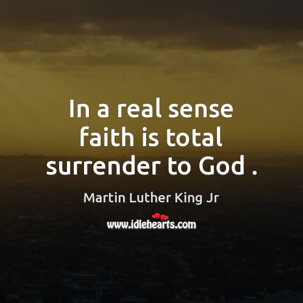 In a real sense faith is total surrender to God . Martin Luther King Jr Picture Quote