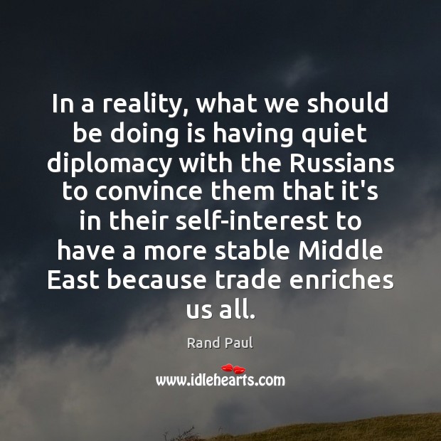 In a reality, what we should be doing is having quiet diplomacy Rand Paul Picture Quote