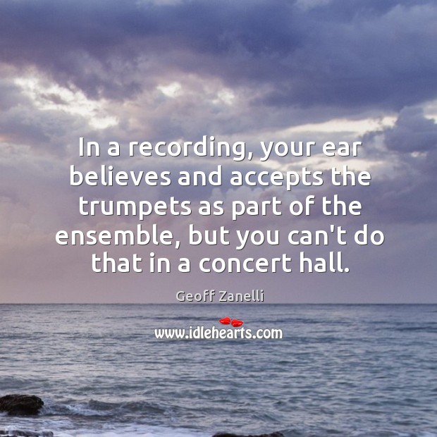 In a recording, your ear believes and accepts the trumpets as part Geoff Zanelli Picture Quote