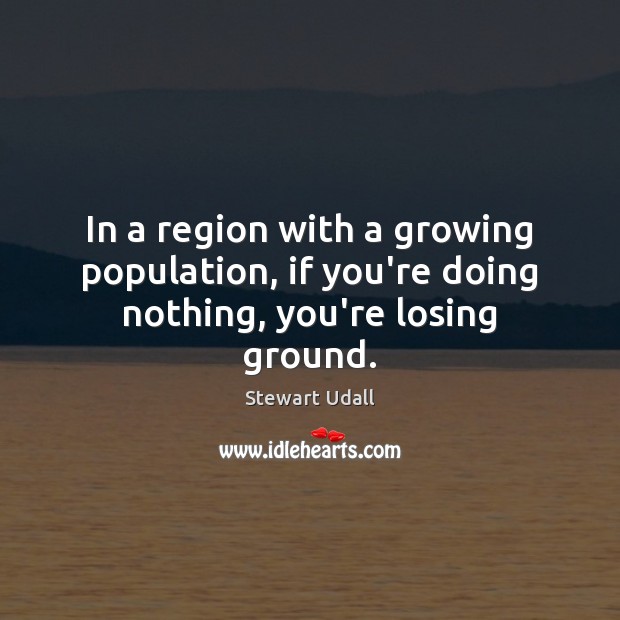 In a region with a growing population, if you’re doing nothing, you’re losing ground. Stewart Udall Picture Quote