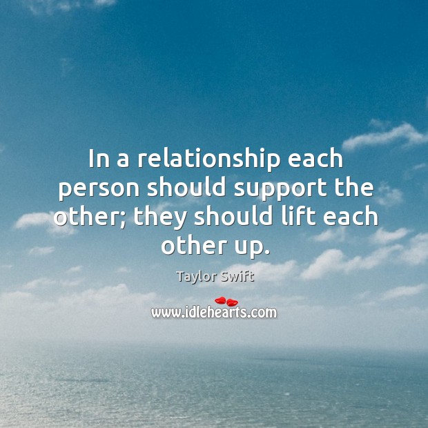 In a relationship each person should support the other; they should lift each other up. Taylor Swift Picture Quote