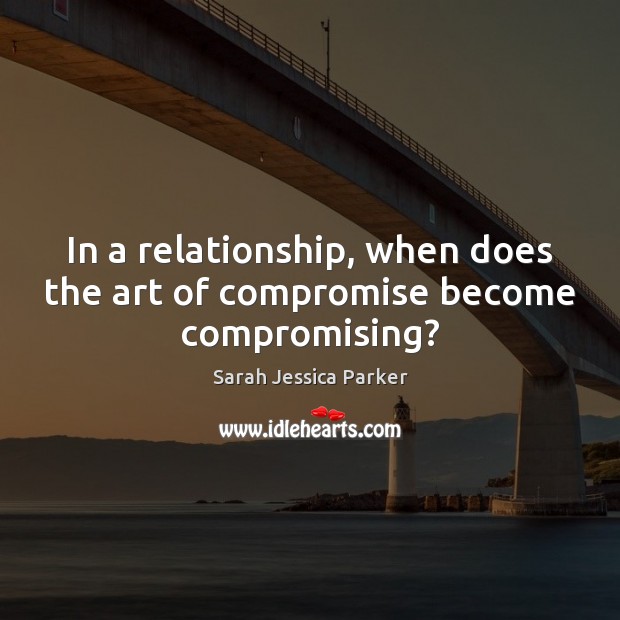 In a relationship, when does the art of compromise become compromising? Sarah Jessica Parker Picture Quote