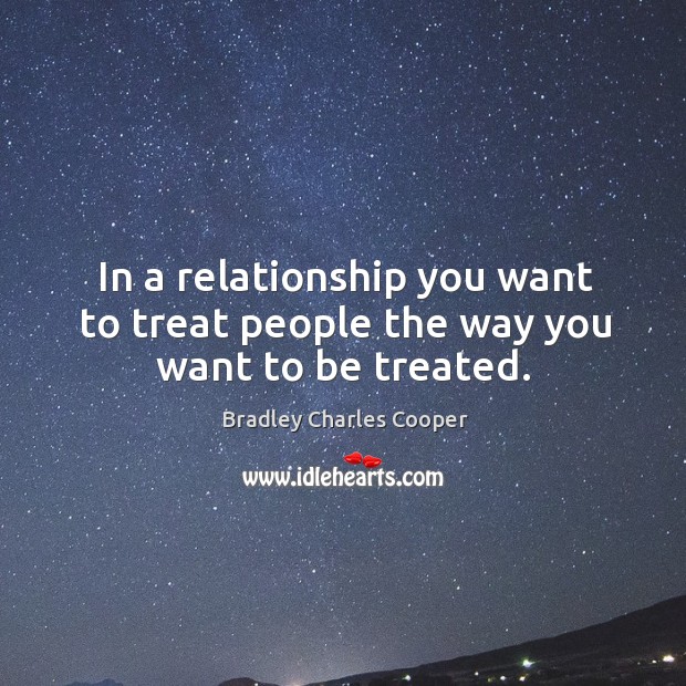 In a relationship you want to treat people the way you want to be treated. Bradley Charles Cooper Picture Quote