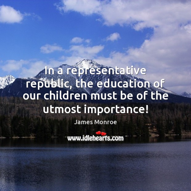 In a representative republic, the education of our children must be of James Monroe Picture Quote