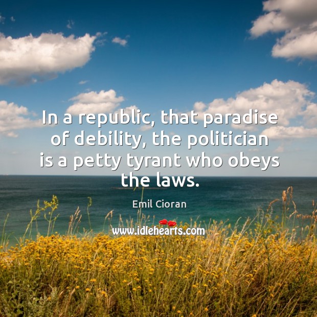 In a republic, that paradise of debility, the politician is a petty tyrant who obeys the laws. Emil Cioran Picture Quote