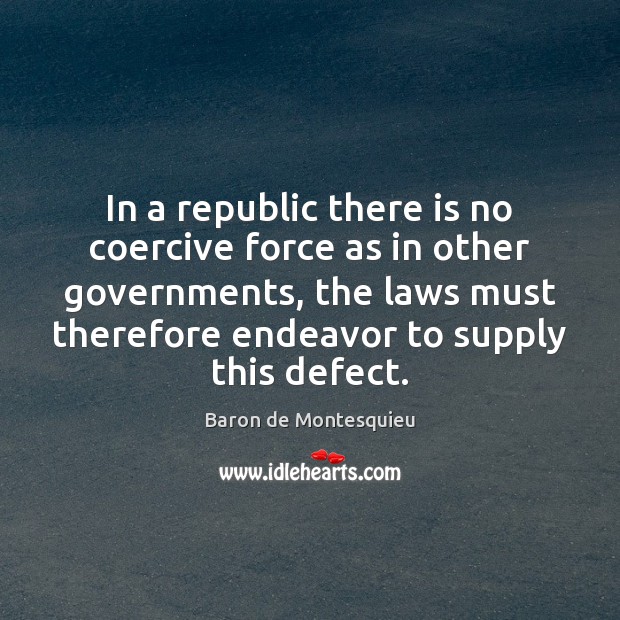 In a republic there is no coercive force as in other governments, Baron de Montesquieu Picture Quote