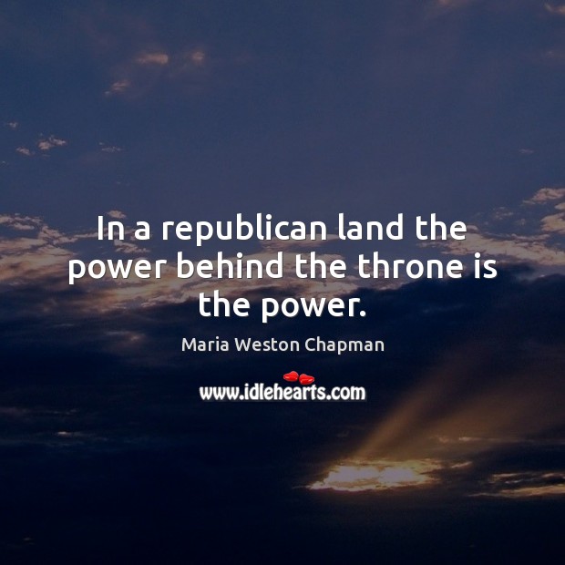 In a republican land the power behind the throne is the power. Maria Weston Chapman Picture Quote
