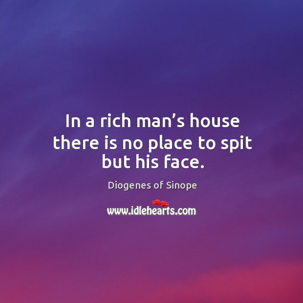 In a rich man’s house there is no place to spit but his face. Diogenes of Sinope Picture Quote