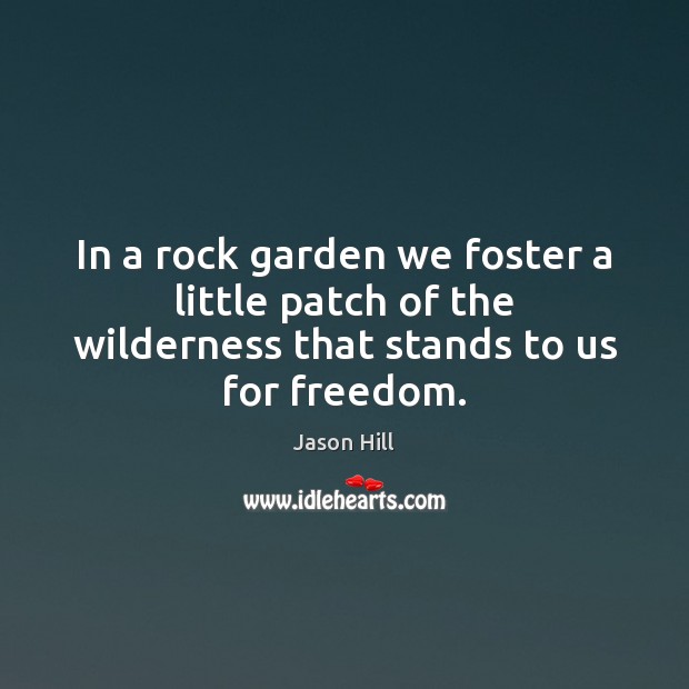 In a rock garden we foster a little patch of the wilderness that stands to us for freedom. Jason Hill Picture Quote
