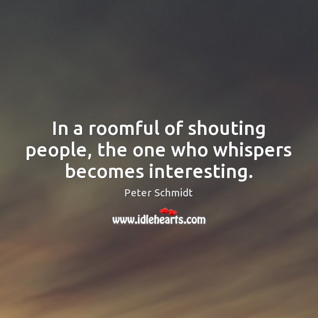 In a roomful of shouting people, the one who whispers becomes interesting. Peter Schmidt Picture Quote
