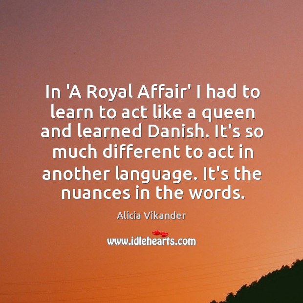 In ‘A Royal Affair’ I had to learn to act like a Alicia Vikander Picture Quote