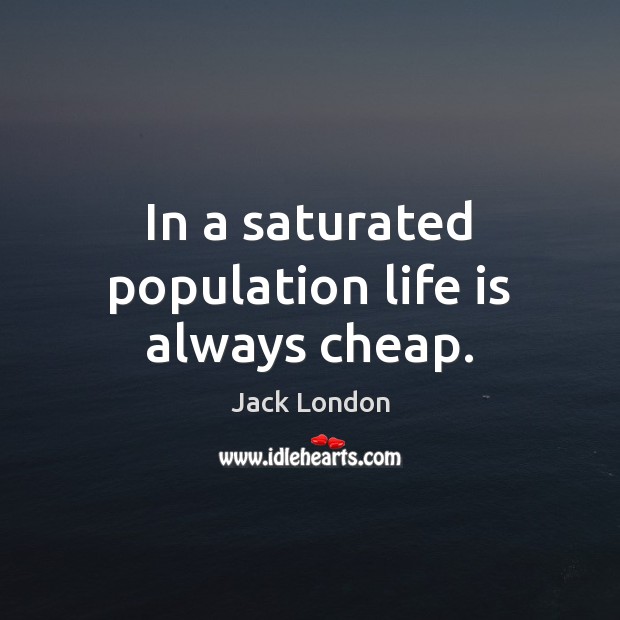 In a saturated population life is always cheap. Jack London Picture Quote