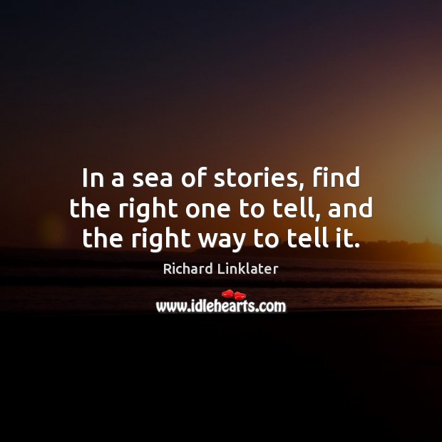 In a sea of stories, find the right one to tell, and the right way to tell it. Richard Linklater Picture Quote