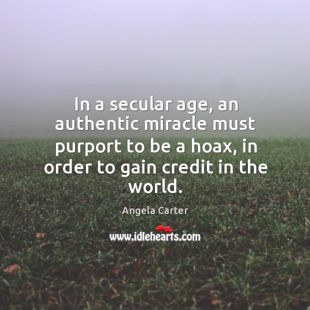 In a secular age, an authentic miracle must purport to be a hoax, in order to gain credit in the world. Angela Carter Picture Quote