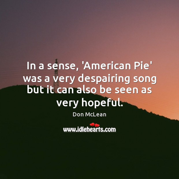 In a sense, ‘American Pie’ was a very despairing song but it Don McLean Picture Quote