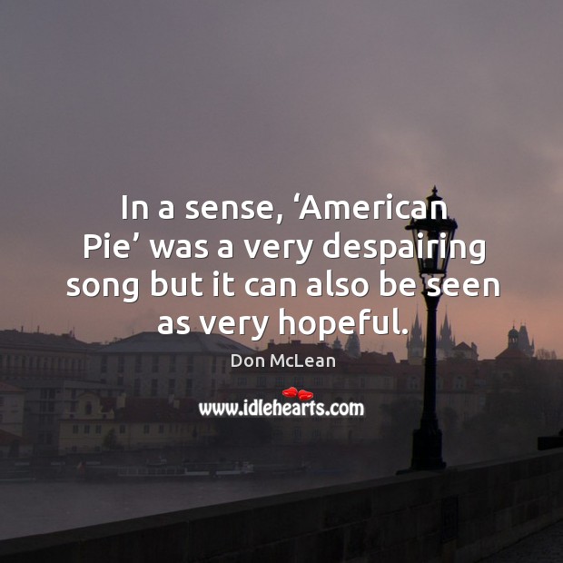 In a sense, ‘american pie’ was a very despairing song but it can also be seen as very hopeful. Image