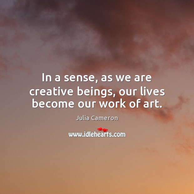In a sense, as we are creative beings, our lives become our work of art. Image