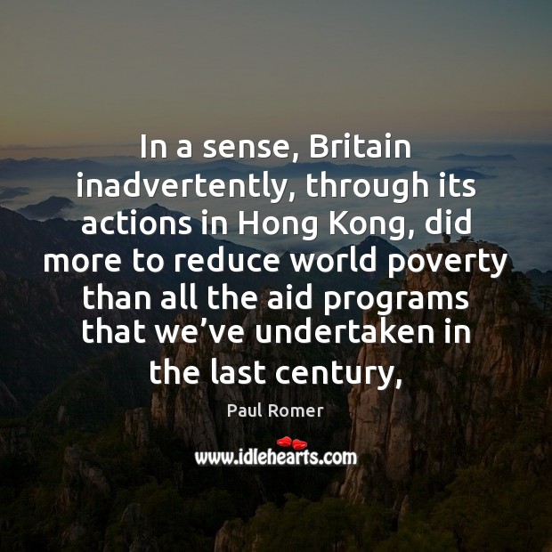 In a sense, Britain inadvertently, through its actions in Hong Kong, did Paul Romer Picture Quote