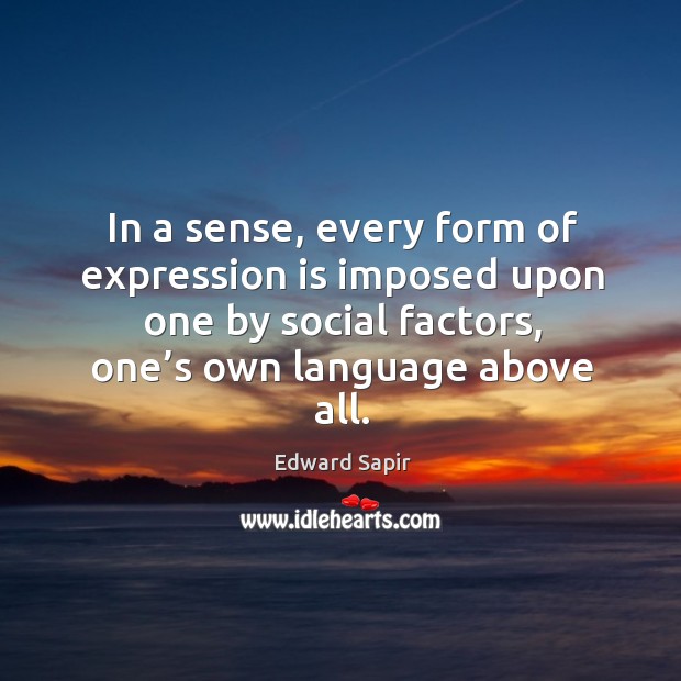 In a sense, every form of expression is imposed upon one by social factors, one’s own language above all. Edward Sapir Picture Quote