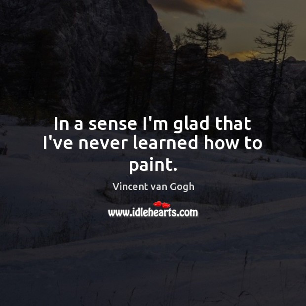 In a sense I’m glad that I’ve never learned how to paint. Vincent van Gogh Picture Quote