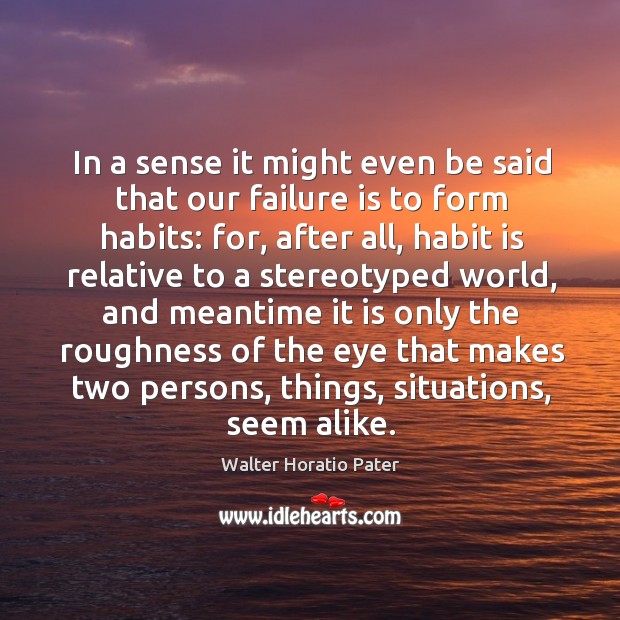In a sense it might even be said that our failure is to form habits: for, after all, habit is Walter Horatio Pater Picture Quote