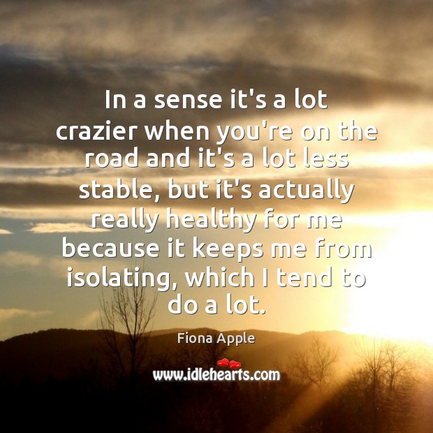 In a sense it’s a lot crazier when you’re on the road Fiona Apple Picture Quote
