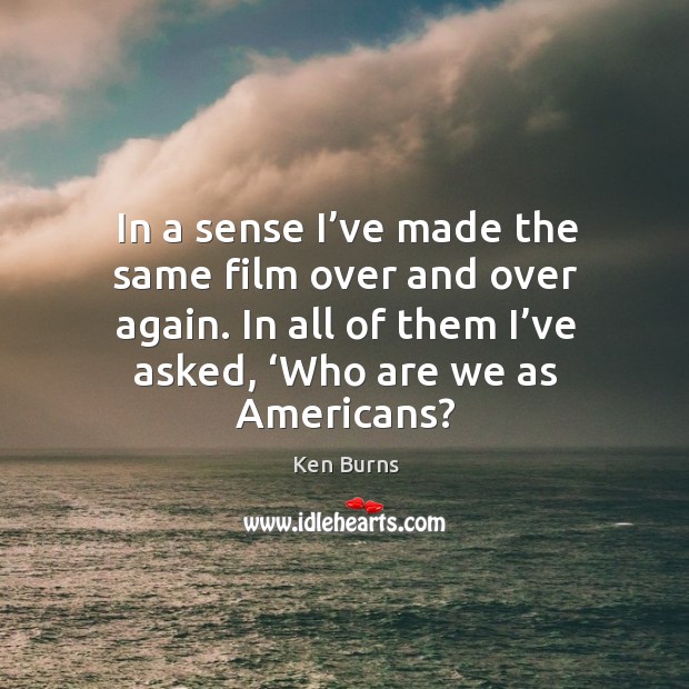 In a sense I’ve made the same film over and over again. In all of them I’ve asked, ‘who are we as americans? Ken Burns Picture Quote